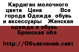 Кардиган молочного цвета › Цена ­ 200 - Все города Одежда, обувь и аксессуары » Женская одежда и обувь   . Брянская обл.